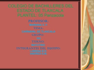 COLEGIO DE BACHILLERES DEL ESTADO DE TLAXCALA  PLANTEL: 05 Panzacola PROFESOR: MARIANA X. F. TEMA: CARNAVAL DE TLAXCALA  Grupo:  103 TURNO:   MATUTINO  INTEGRANTES DEL EQUIPO: LORENA R.D. ANDREA S.M. 
