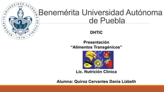 Benemérita Universidad Autónoma 
de Puebla 
DHTIC 
Presentación 
“Alimentos Transgénicos” 
Lic. Nutrición Clínica 
Alumna: Quiroz Cervantes Dania Lizbeth 
 