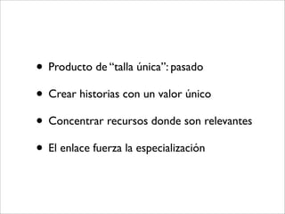 • Producto de “talla única”: pasado
• Crear historias con un valor único
• Concentrar recursos donde son relevantes
• El enlace fuerza la especialización
 