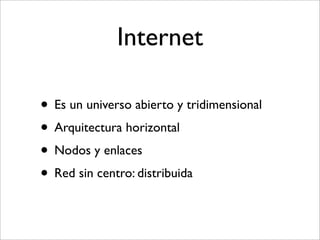 Internet

• Es un universo abierto y tridimensional
• Arquitectura horizontal
• Nodos y enlaces
• Red sin centro: distribuida
 
