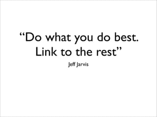 “Do what you do best.
  Link to the rest”
        Jeff Jarvis
 