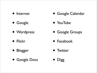 • Internet      • Google Calendar
• Google        • YouTube
• Wordpress     • Google Groups
• Flickr        • Facebook
• Blogger       • Twitter
• Google Docs   • Digg
 