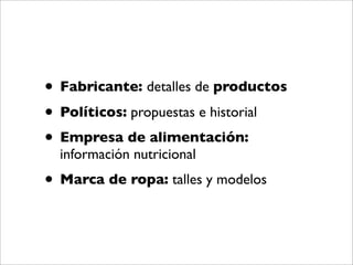 • Fabricante: detalles de productos
• Políticos: propuestas e historial
• Empresa de alimentación:
  información nutricional
• Marca de ropa: talles y modelos
 