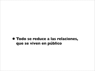 • Todo se reduce a las relaciones,
  que se viven en público
 