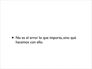 • No es el error lo que importa, sino qué
  hacemos con ello.
 