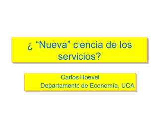 ¿ “Nueva” ciencia de los servicios? Carlos Hoevel Departamento de Economía, UCA 