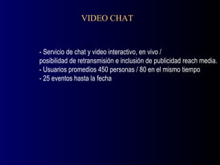 VIDEO CHAT - Servicio de chat y video interactivo, en vivo /  posibilidad de retransmisión e inclusión de publicidad reach media. - Usuarios promedios 450 personas / 80 en el mismo tiempo - 25 eventos hasta la fecha 