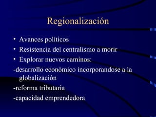 Regionalización Avances políticos Resistencia del centralismo a morir Explorar nuevos caminos: -desarrollo económico incorporandose a la globalización -reforma tributaria -capacidad emprendedora 