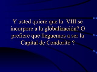 Y usted quiere que la  VIII se incorpore a la globalización? O prefiere que lleguemos a ser la Capital de Condorito ? 