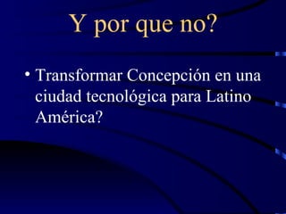 Y por que no? Transformar Concepción en una ciudad tecnológica para Latino América? 