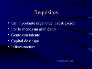 Requisitos Un importante órgano de investigación Por lo menos un gran éxito Gente con talento Capital de riesgo Infraestructura Fuente:Bussines week 