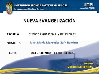 NUEVA EVANGELIZACIÓN ESCUELA :  CIENCIAS HUMANAS  Y RELIGIOSAS NOMBRES: Mgs. María Mercedes Zuín Ramírez FECHA : OCTUBRE 2008 – FEBRERO 2009 