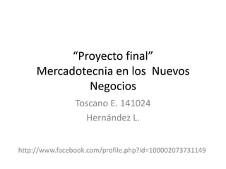 “Proyecto final”Mercadotecnia en los  Nuevos Negocios Toscano E. 141024 Hernández L. http://www.facebook.com/profile.php?id=100002073731149 