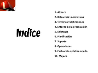1. Alcance
2. Referencias normativas
3. Términos y definiciones
4. Entorno de la organización
5. Liderazgo
6. Planificación
7. Soporte
8. Operaciones
9. Evaluación del desempeño
10. Mejora
 