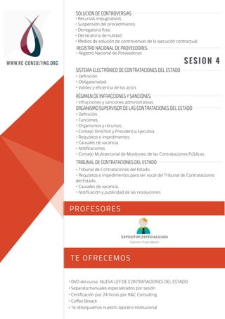 • DVD del curso NUEVA LEY DE CONTRATACIONES DEL ESTADO
• Separata,manuales especializados por sesión
• Certiﬁcación por 24 horas por R&C Consulting
• Coﬀee Breack
• Te obsequiamos nuestro lapicero institucional
EXPOSITOR ESPECIALIZADO
ExpositorEspecializado
PROFESORES
TE OFRECEMOS
Sesión 1
Sesión 2
WWW.RC-CONSULTING.ORG SESION 4
SISTEMA ELECTRÓNICO DE CONTRATACIONES DEL ESTADO
• Deﬁnición.
• Obligatoriedad.
• Validez y eﬁciencia de los actos
RÉGIMEN DE INFRACCIONES Y SANCIONES
• Infracciones y sanciones administrativas.
ORGANISMO SUPERVISOR DE LAS CONTRATACIONES DEL ESTADO
• Deﬁnición.
• Funciones.
• Organismos y recursos
• Consejo Directivo y Presidencia Ejecutiva.
• Requisitos e impedimentos.
• Causales de vacancia.
• Notiﬁcaciones.
• Consejo Multisectorial de Monitoreo de las Contrataciones Públicas.
TRIBUNAL DE CONTRATACIONES DEL ESTADO
• Tribunal de Contrataciones del Estado.
• Requisitos e impedimentos para ser vocal del Tribunal de Contrataciones
del Estado.
• Causales de vacancia.
• Notiﬁcación y publicidad de las resoluciones
SOLUCION DE CONTROVERSIAS
• Recursos impugnativos.
• Suspensión del procedimiento.
• Denegatoria ﬁcta.
• Declaratoria de nulidad.
• Medios de solución de controversias de la ejecución contractual.
REGISTRO NACIONAL DE PROVEEDORES
• Registro Nacional de Proveedores
 
