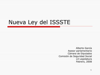Nueva Ley del ISSSTE Alberto García Asesor parlamentario Cámara de Diputados Comisión de Seguridad Social LX Legislatura Febrero, 2008 