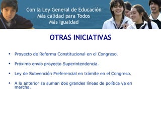 OTRAS INICIATIVAS Proyecto de Reforma Constitucional en el Congreso. Próximo envío proyecto Superintendencia. Ley de Subvención Preferencial en trámite en el Congreso. A lo anterior se suman dos grandes líneas de política ya en marcha. 
