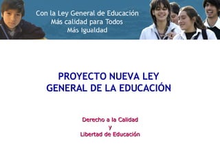 PROYECTO NUEVA LEY  GENERAL DE LA EDUCACIÓN  Derecho a la Calidad y Libertad de Educación 