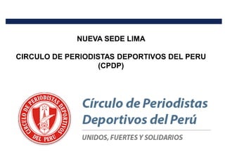 NUEVA SEDE LIMA
CIRCULO DE PERIODISTAS DEPORTIVOS DEL PERU
(CPDP)
 