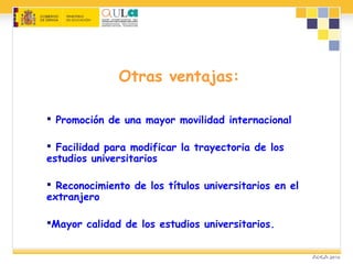  Promoción de una mayor movilidad internacional
 Facilidad para modificar la trayectoria de los
estudios universitarios
 Reconocimiento de los títulos universitarios en el
extranjero
Mayor calidad de los estudios universitarios.
Otras ventajas:
 