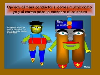 Ojo soy cámara conductor si corres mucho como
yo y si corres poco te mandare al calabozo
 