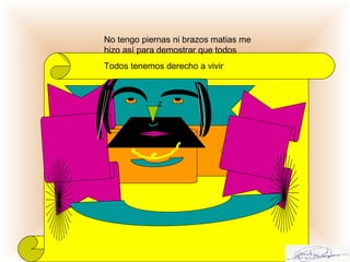z
No tengo piernas ni brazos matias me
hizo así para demostrar que todos
Todos tenemos derecho a vivir
 