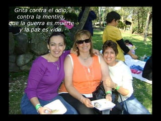 Grita contra el odio, contra la mentira, que la guerra es muerte y la paz es vida. 