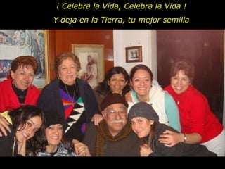 ¡ Celebra la Vida, Celebra la Vida ! Y deja en la Tierra, tu mejor semilla 