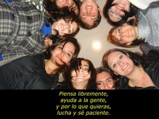 Piensa libremente, ayuda a la gente, y por lo que quieras, lucha y sé paciente. 