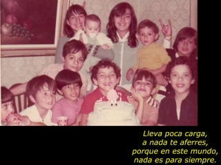 Lleva poca carga, a nada te aferres, porque en este mundo, nada es para siempre. 