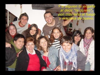 Y si alguien te engaña al decir “te quiero”, pon más leña al fuego y empieza de nuevo. 