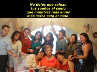 No dejes que caigan tus sueños al suelo que mientras más amas más cerca está el cielo . 