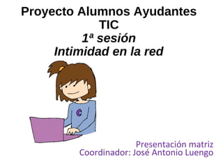 Proyecto Alumnos Ayudantes
TIC
1ª sesión
Intimidad en la red
Presentación matriz
Coordinador: José Antonio Luengo
 