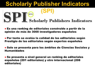 Scholarly Publisher Indicators
(SPI)
● Es una ranking de editoriales construido a partir de la
opinión de más de 3000 inve...