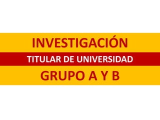 GRUPO A Y B
TITULAR DE UNIVERSIDAD
INVESTIGACIÓN
 