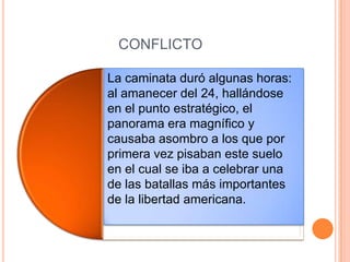 CONFLICTOLa caminata duró algunas horas: al amanecer del 24, hallándose en el punto estratégico, el panorama era magnífico y causaba asombro a los que por primera vez pisaban este suelo en el cual se iba a celebrar una de las batallas más importantes de la libertad americana.