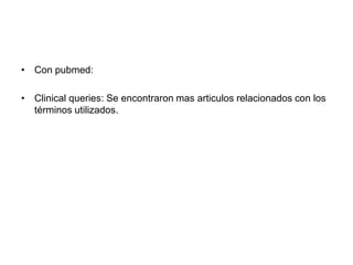 • Con pubmed:
• Clinical queries: Se encontraron mas articulos relacionados con los
términos utilizados.
 