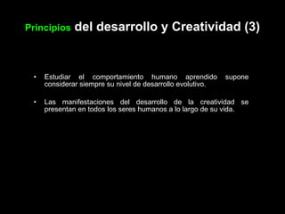 Principios  del desarrollo y Creatividad (3) Estudiar el comportamiento humano aprendido supone considerar siempre su nivel de desarrollo evolutivo. Las manifestaciones del desarrollo de la creatividad se presentan en todos los seres humanos a lo largo de su vida. 