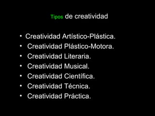 Tipos  de creatividad Creatividad Artístico-Plástica. Creatividad Plástico-Motora. Creatividad Literaria. Creatividad Musical. Creatividad Científica. Creatividad Técnica. Creatividad Práctica. 