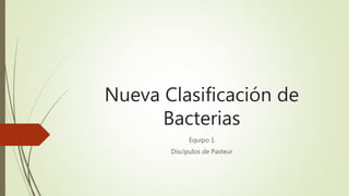 Nueva Clasificación de
Bacterias
Equipo 1
Discípulos de Pasteur
 