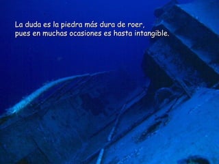 La duda es la piedra más dura de roer,  pues en muchas ocasiones es hasta intangible.  