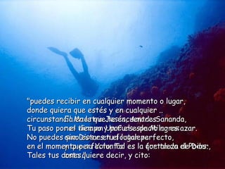 El Maestro Jesús, Amado Sananda,  nos dice en Un Curso de Milagros  que Dios es tu fortaleza  y que su Voluntad es la que te da el Poder,  esto quiere decir, y cito:  "puedes recibir en cualquier momento o lugar,  donde quiera que estés y en cualquier .. circunstancia en la que te encuentres.  Tu paso por el tiempo y por el espacio no es azar.  No puedes sino estar en el lugar perfecto,  en el momento perfecto. Tal es la fortaleza de Dios.  Tales tus dones."  