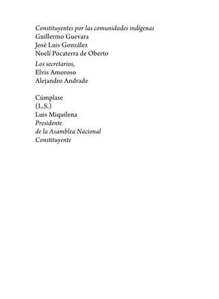 Constituyentes por las comunidades indígenas
Guillermo Guevara
José Luis González
Noelí Pocaterra de Oberto
Los secretarios,
Elvis Amoroso
Alejandro Andrade

Cúmplase
(L.S.)
Luis Miquilena
Presidente
de la Asamblea Nacional
Constituyente
 