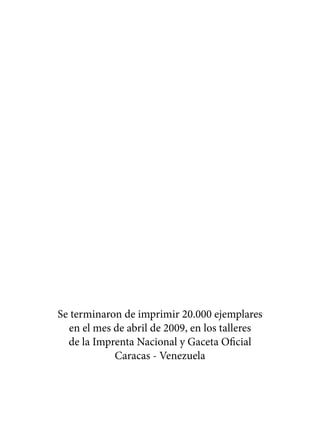 Se terminaron de imprimir 20.000 ejemplares
  en el mes de abril de 2009, en los talleres
  de la Imprenta Nacional y Gaceta Oficial
            Caracas - Venezuela
 