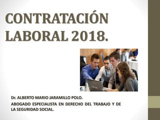 CONTRATACIÓN
LABORAL 2018.
Dr. ALBERTO MARIO JARAMILLO POLO.
ABOGADO ESPECIALISTA EN DERECHO DEL TRABAJO Y DE
LA SEGURIDAD SOCIAL.
 