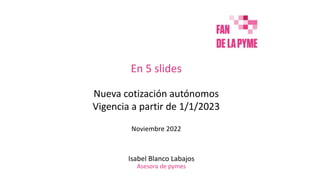 En 5 slides
Nueva cotización autónomos
Vigencia a partir de 1/1/2023
Noviembre 2022
Isabel Blanco Labajos
Asesora de pymes
 