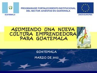 ASUMIENDO UNA NUEVA
CULTURA EMPRENDEDORA
    PARA GUATEMALA


        GUATEMALA

       MARZO DE 2012
 