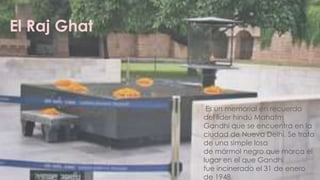 El Raj Ghat



               Es un memorial en recuerdo
              del líder hindú Mahatm
              Gandhi que se encuentra en la
              ciudad de Nueva Delhi. Se trata
              de una simple losa
              de mármol negro que marca el
              lugar en el que Gandhi
              fue incinerado el 31 de enero
              de 1948.
 