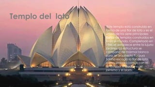 Templo del loto
                   Este templo está construido en
                  forma de una flor de loto y es el
                  último de los siete principales
                  Bahai de templos construidos en
                  todo el mundo. Completado en
                  1986 se establece entre la lujuria
                  jardines. La estructura se
                  compone de mármol blanco
                  puro, el arquitecto Furiburz
                  Sabha escogió la flor de loto
                  como símbolo común con el
                  hinduismo, el budismo, el
                  jainismo y el Islam.
 