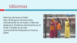 Idiomas

Idiomas de Nueva Delhi
Hay 18 lenguas reconocidas
oficialmente en la India y miles de
dialectos. El idioma dominante es el
hindi, Punjabi es el más
comúnmente hablado en Nueva
Delhi
 